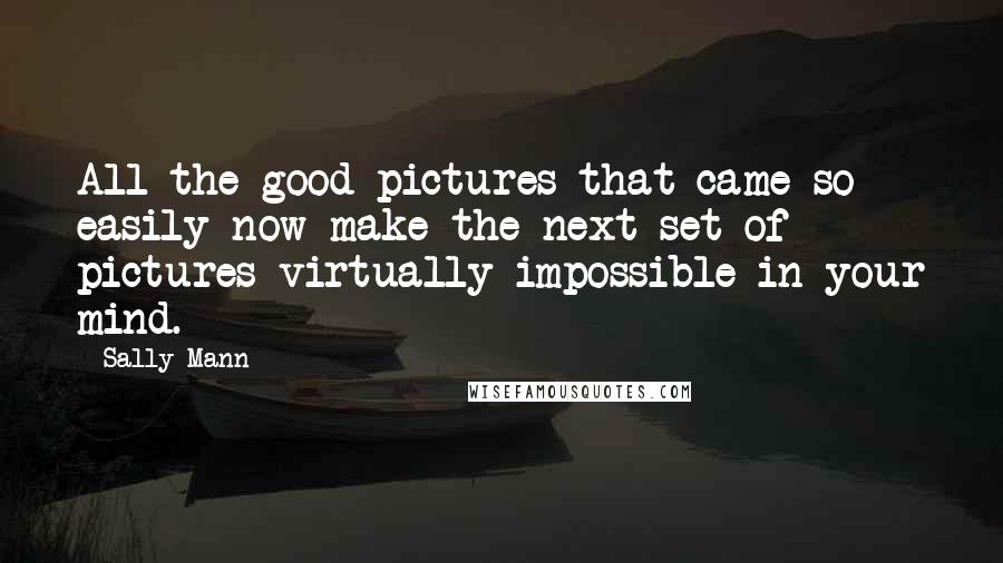 Sally Mann Quotes: All the good pictures that came so easily now make the next set of pictures virtually impossible in your mind.
