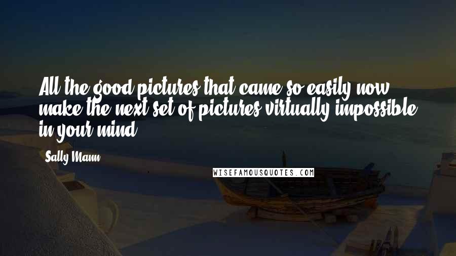 Sally Mann Quotes: All the good pictures that came so easily now make the next set of pictures virtually impossible in your mind.