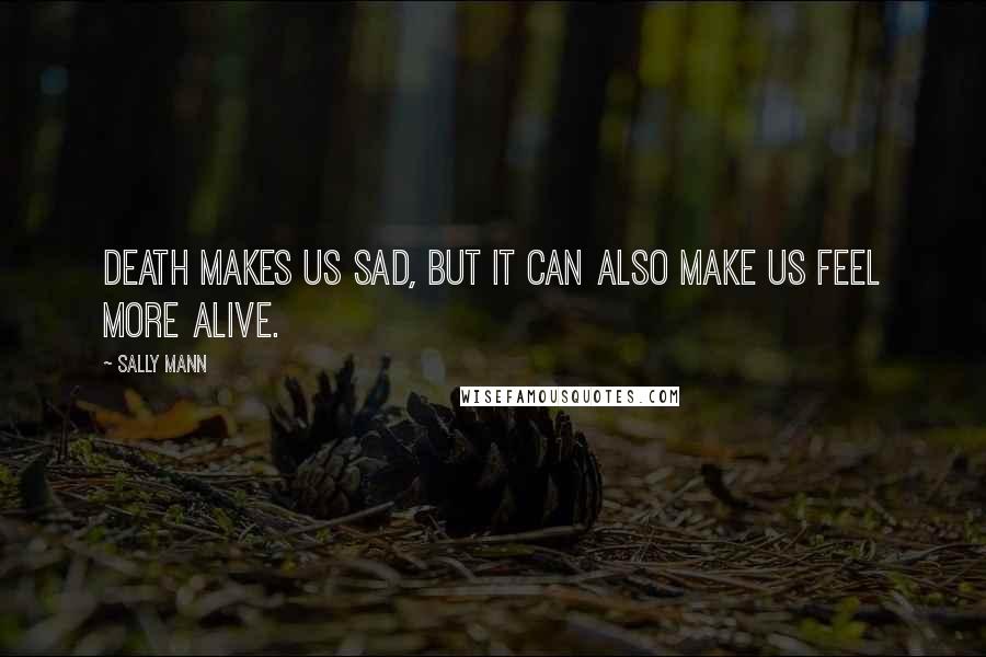 Sally Mann Quotes: Death makes us sad, but it can also make us feel more alive.