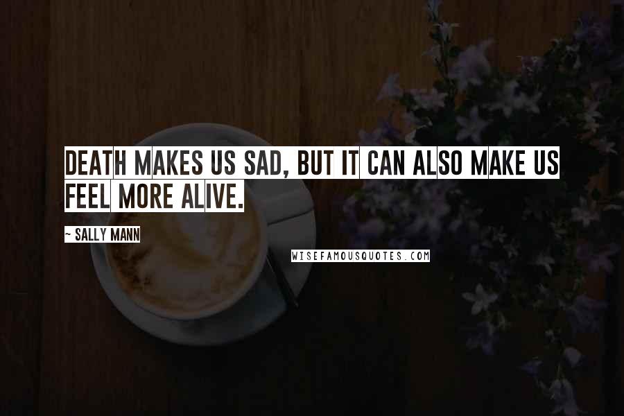 Sally Mann Quotes: Death makes us sad, but it can also make us feel more alive.