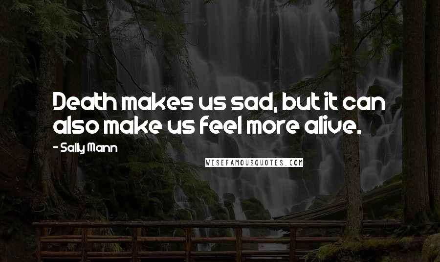 Sally Mann Quotes: Death makes us sad, but it can also make us feel more alive.