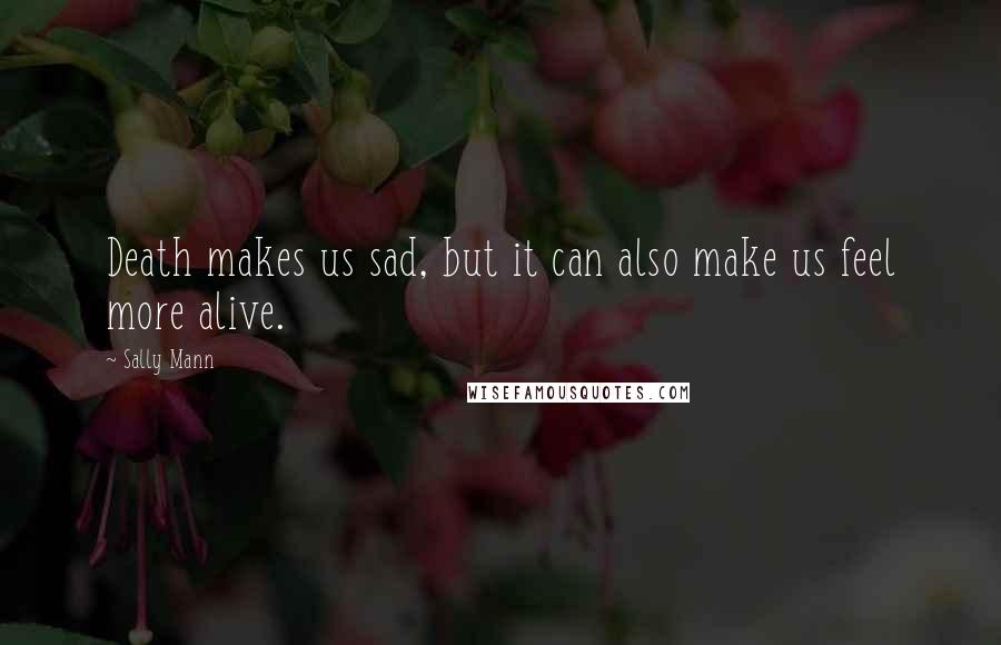 Sally Mann Quotes: Death makes us sad, but it can also make us feel more alive.