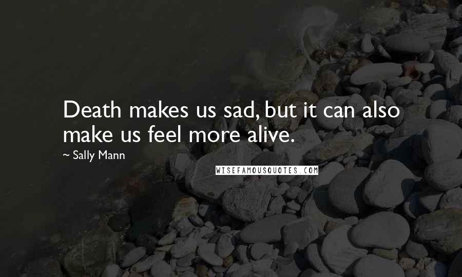 Sally Mann Quotes: Death makes us sad, but it can also make us feel more alive.