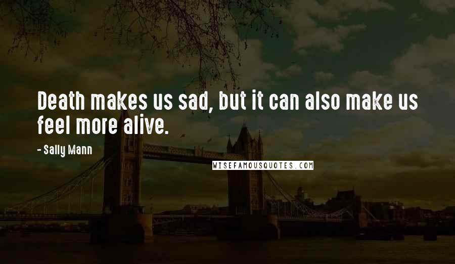 Sally Mann Quotes: Death makes us sad, but it can also make us feel more alive.