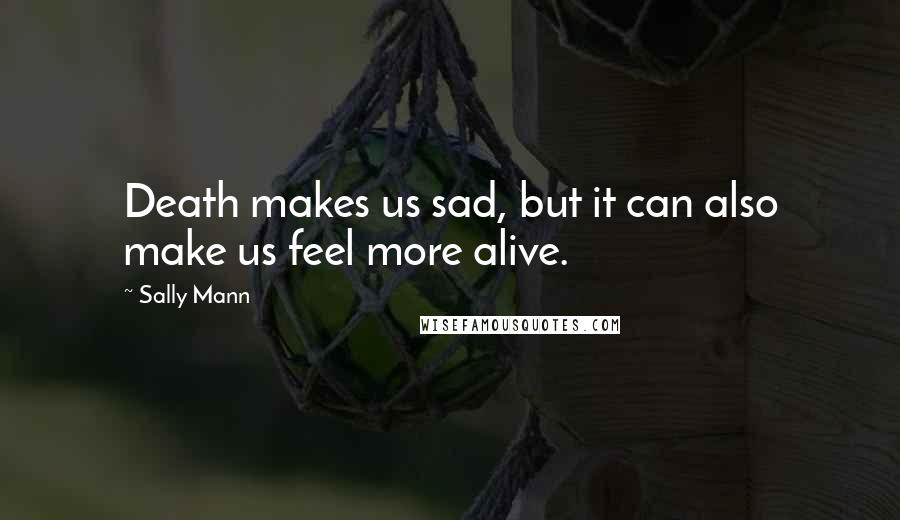 Sally Mann Quotes: Death makes us sad, but it can also make us feel more alive.