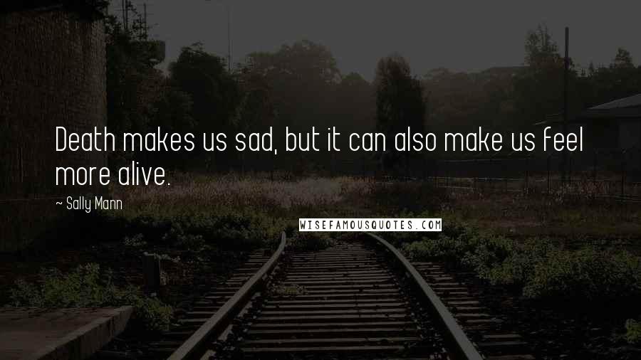 Sally Mann Quotes: Death makes us sad, but it can also make us feel more alive.