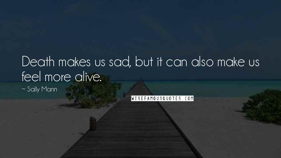 Sally Mann Quotes: Death makes us sad, but it can also make us feel more alive.