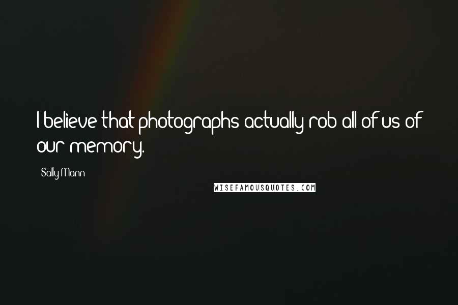 Sally Mann Quotes: I believe that photographs actually rob all of us of our memory.