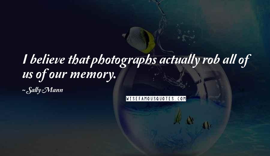 Sally Mann Quotes: I believe that photographs actually rob all of us of our memory.