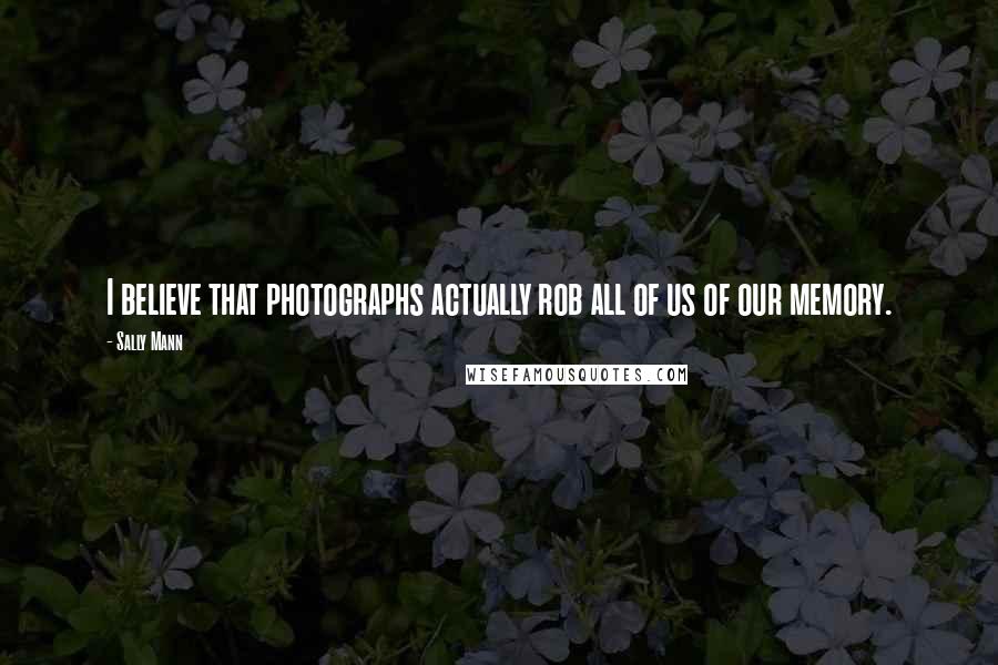 Sally Mann Quotes: I believe that photographs actually rob all of us of our memory.