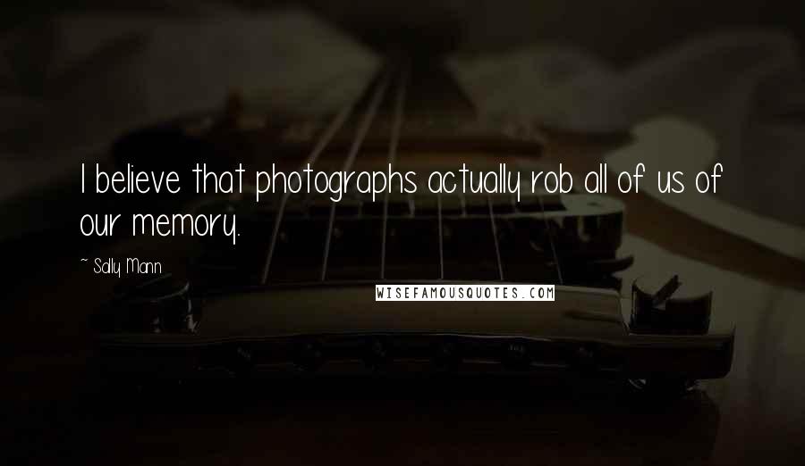 Sally Mann Quotes: I believe that photographs actually rob all of us of our memory.