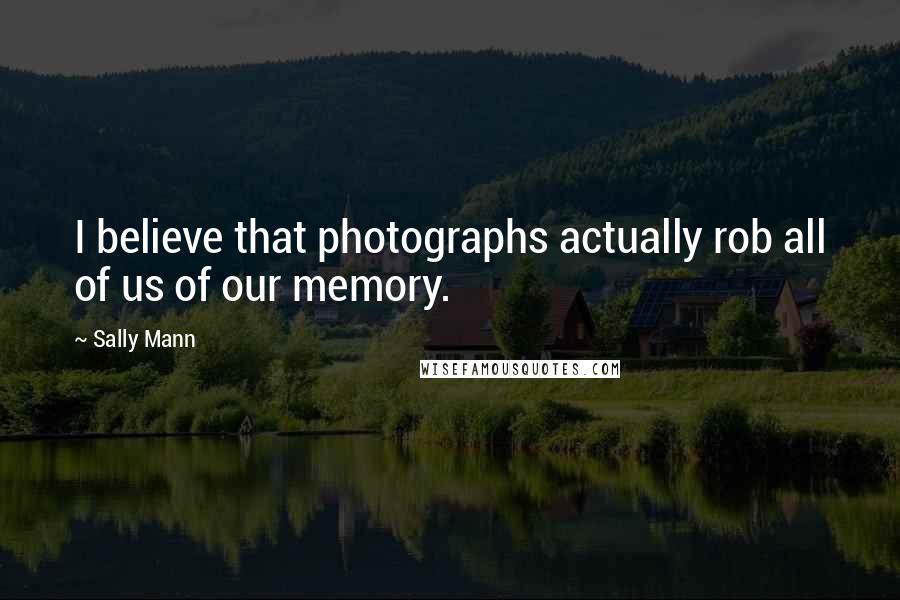 Sally Mann Quotes: I believe that photographs actually rob all of us of our memory.