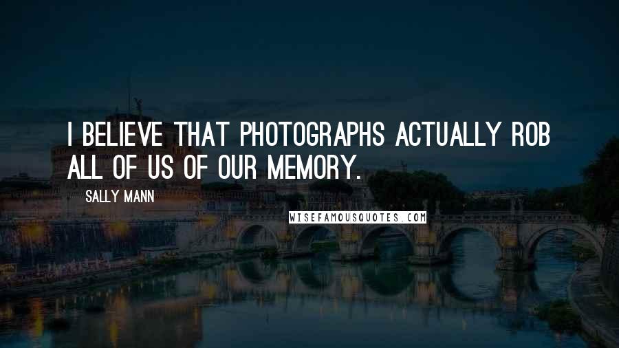 Sally Mann Quotes: I believe that photographs actually rob all of us of our memory.