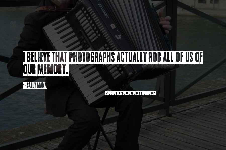 Sally Mann Quotes: I believe that photographs actually rob all of us of our memory.