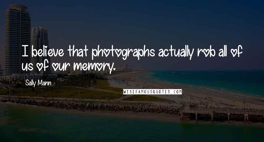 Sally Mann Quotes: I believe that photographs actually rob all of us of our memory.