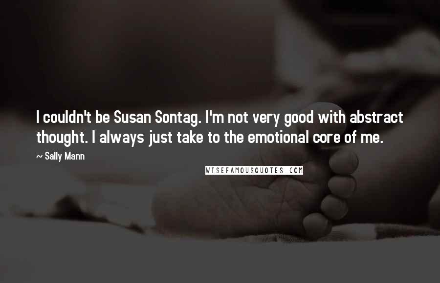 Sally Mann Quotes: I couldn't be Susan Sontag. I'm not very good with abstract thought. I always just take to the emotional core of me.