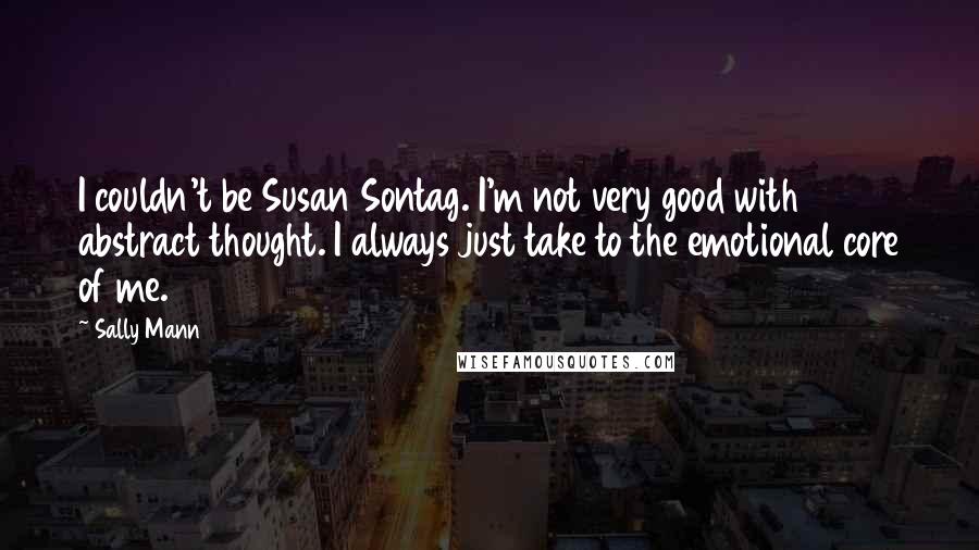 Sally Mann Quotes: I couldn't be Susan Sontag. I'm not very good with abstract thought. I always just take to the emotional core of me.