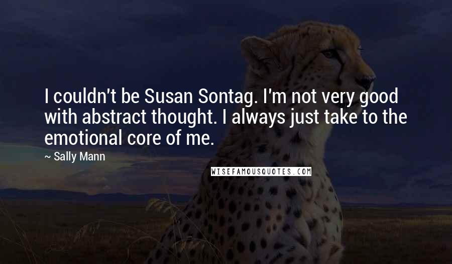 Sally Mann Quotes: I couldn't be Susan Sontag. I'm not very good with abstract thought. I always just take to the emotional core of me.