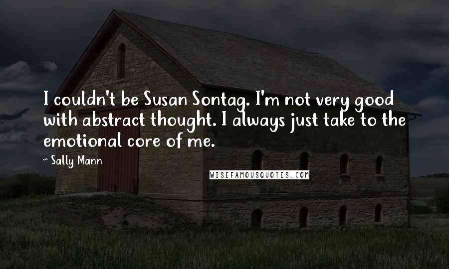 Sally Mann Quotes: I couldn't be Susan Sontag. I'm not very good with abstract thought. I always just take to the emotional core of me.