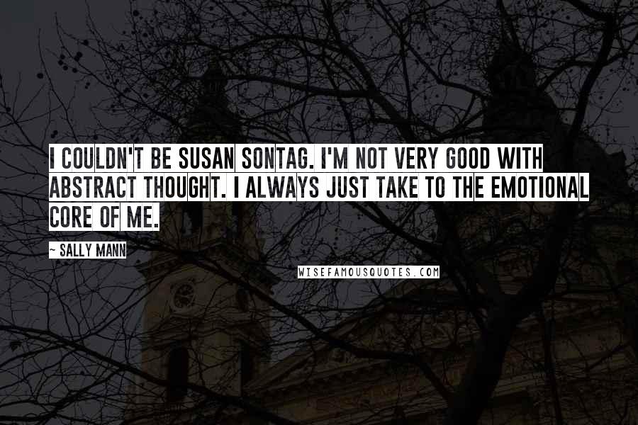 Sally Mann Quotes: I couldn't be Susan Sontag. I'm not very good with abstract thought. I always just take to the emotional core of me.