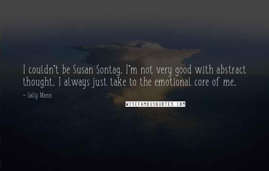 Sally Mann Quotes: I couldn't be Susan Sontag. I'm not very good with abstract thought. I always just take to the emotional core of me.