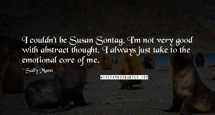 Sally Mann Quotes: I couldn't be Susan Sontag. I'm not very good with abstract thought. I always just take to the emotional core of me.