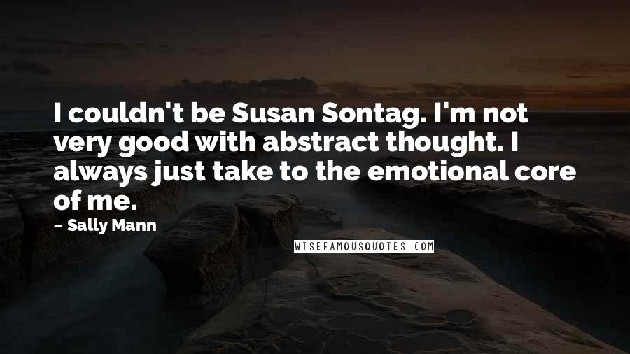 Sally Mann Quotes: I couldn't be Susan Sontag. I'm not very good with abstract thought. I always just take to the emotional core of me.