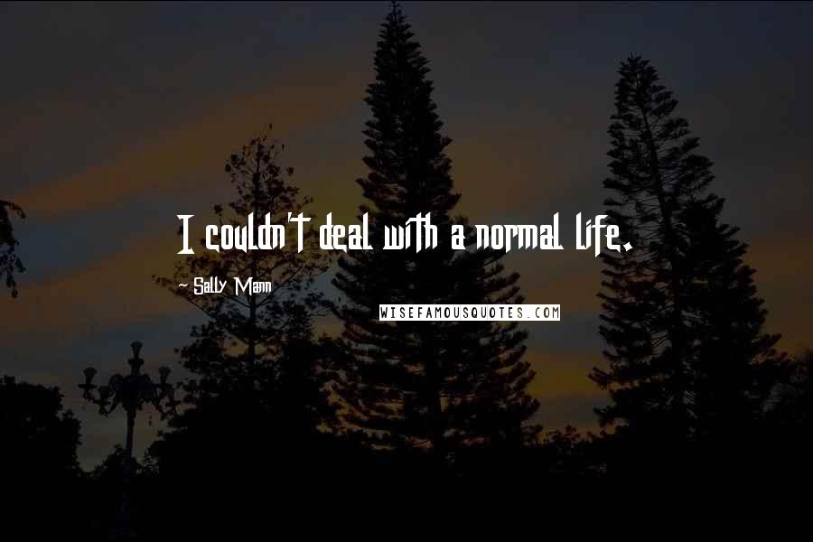 Sally Mann Quotes: I couldn't deal with a normal life.