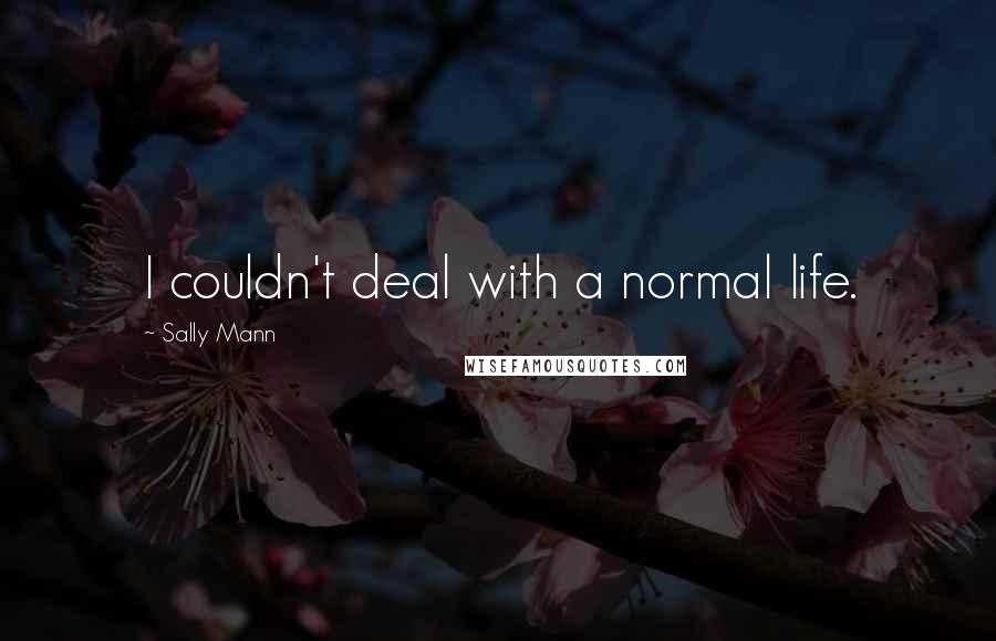 Sally Mann Quotes: I couldn't deal with a normal life.