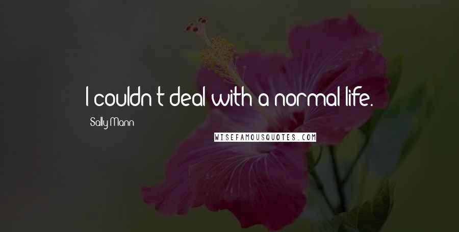 Sally Mann Quotes: I couldn't deal with a normal life.