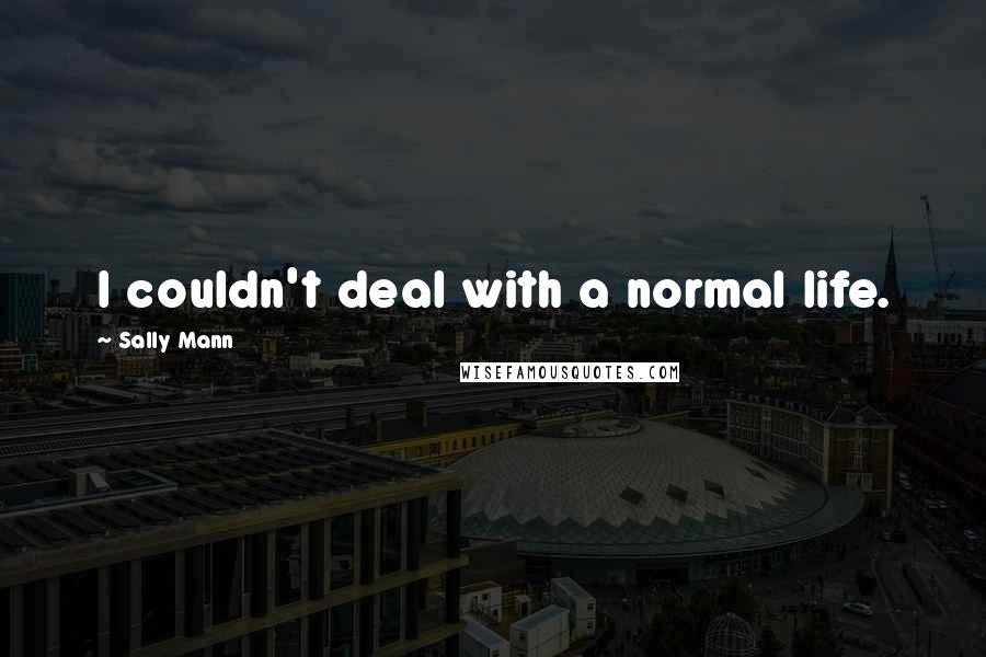 Sally Mann Quotes: I couldn't deal with a normal life.