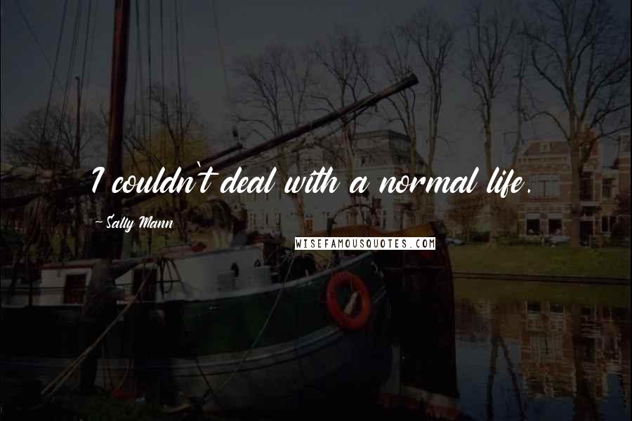 Sally Mann Quotes: I couldn't deal with a normal life.