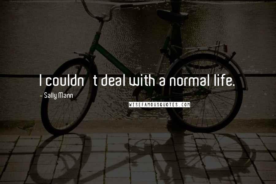 Sally Mann Quotes: I couldn't deal with a normal life.