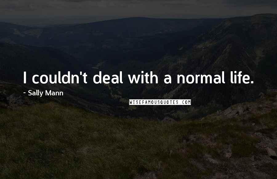 Sally Mann Quotes: I couldn't deal with a normal life.