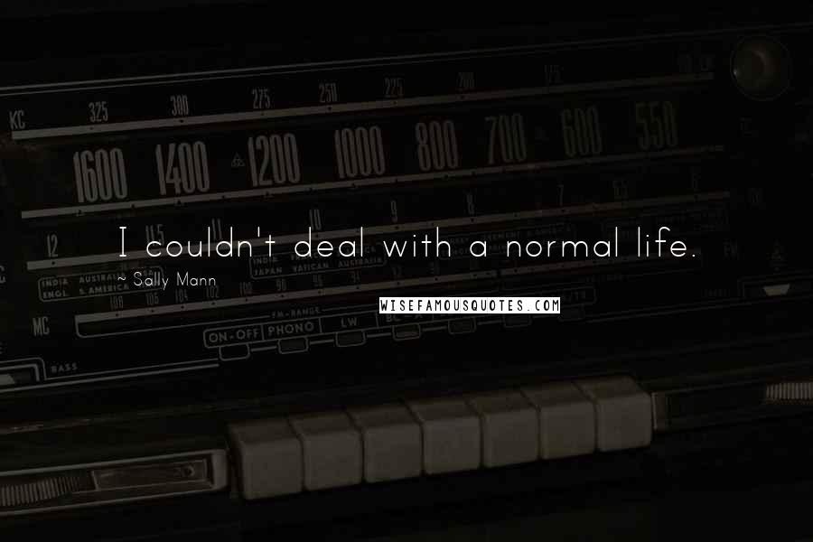 Sally Mann Quotes: I couldn't deal with a normal life.