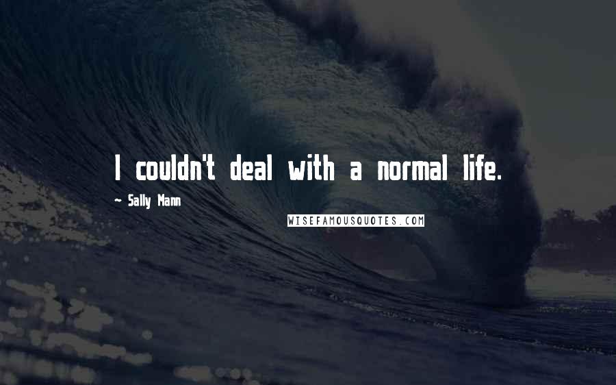 Sally Mann Quotes: I couldn't deal with a normal life.