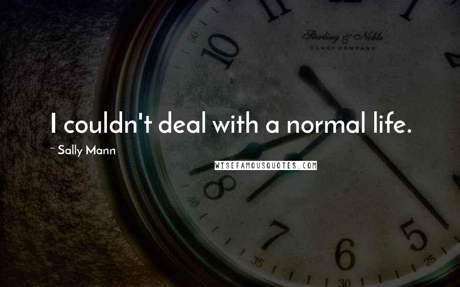 Sally Mann Quotes: I couldn't deal with a normal life.