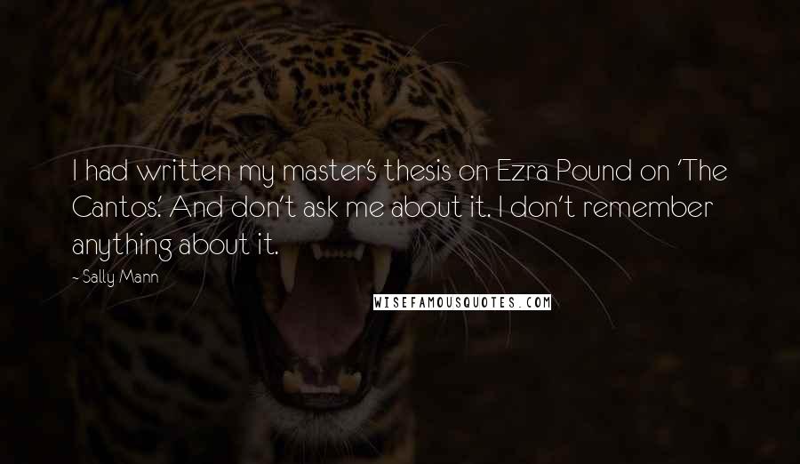 Sally Mann Quotes: I had written my master's thesis on Ezra Pound on 'The Cantos.' And don't ask me about it. I don't remember anything about it.