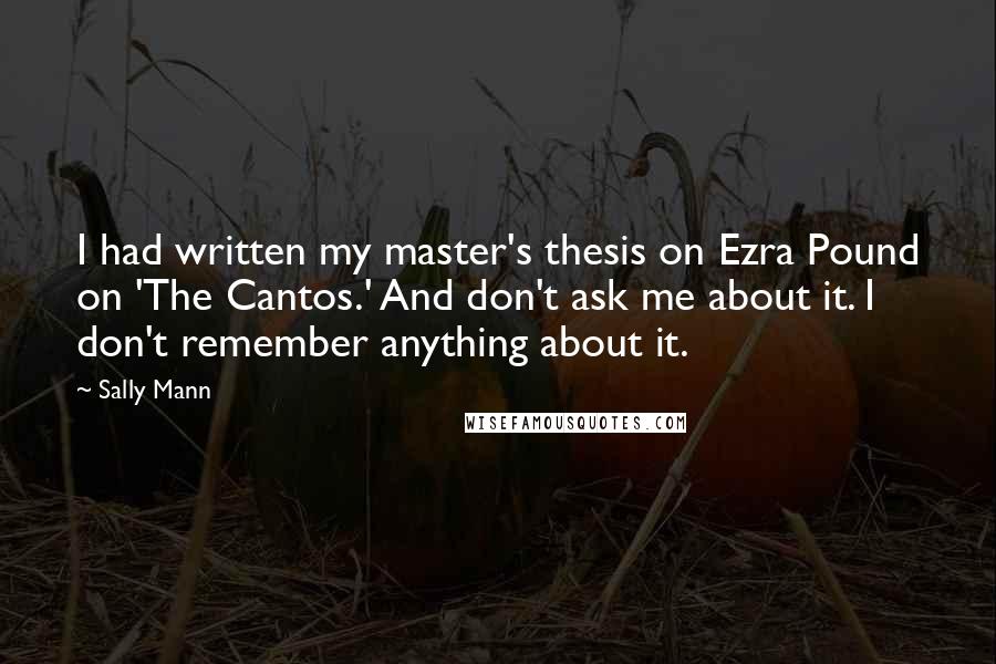 Sally Mann Quotes: I had written my master's thesis on Ezra Pound on 'The Cantos.' And don't ask me about it. I don't remember anything about it.