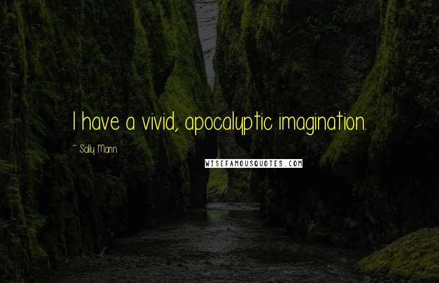 Sally Mann Quotes: I have a vivid, apocalyptic imagination.