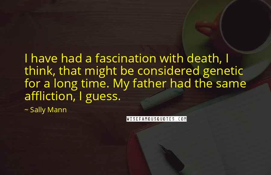 Sally Mann Quotes: I have had a fascination with death, I think, that might be considered genetic for a long time. My father had the same affliction, I guess.