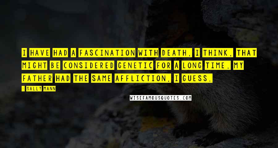 Sally Mann Quotes: I have had a fascination with death, I think, that might be considered genetic for a long time. My father had the same affliction, I guess.