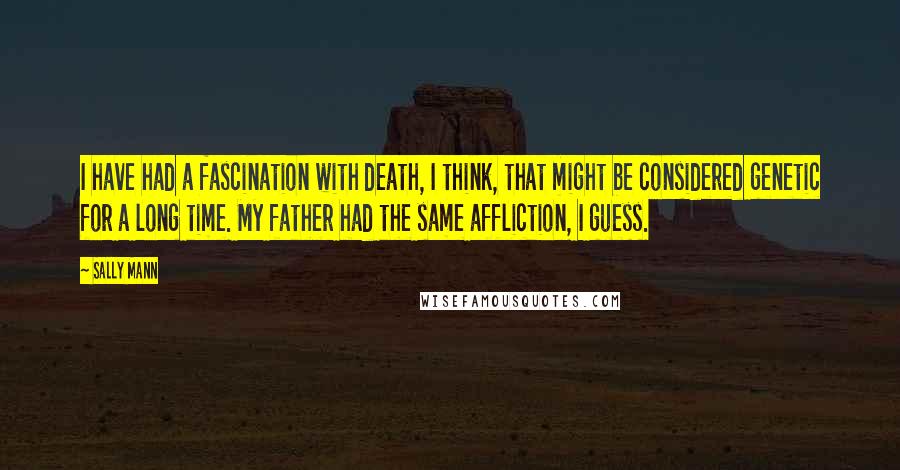 Sally Mann Quotes: I have had a fascination with death, I think, that might be considered genetic for a long time. My father had the same affliction, I guess.