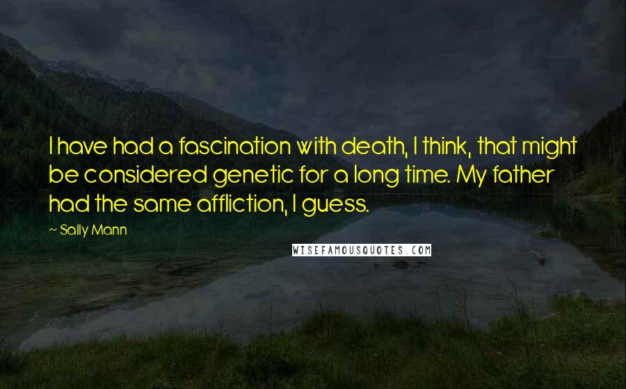 Sally Mann Quotes: I have had a fascination with death, I think, that might be considered genetic for a long time. My father had the same affliction, I guess.