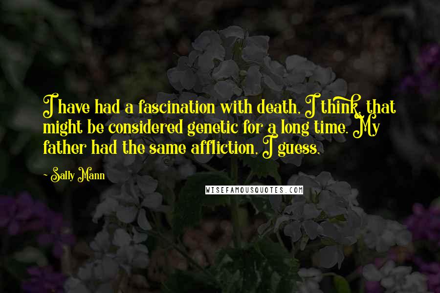 Sally Mann Quotes: I have had a fascination with death, I think, that might be considered genetic for a long time. My father had the same affliction, I guess.