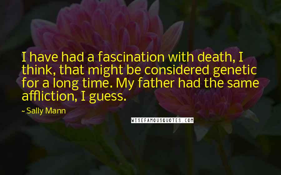 Sally Mann Quotes: I have had a fascination with death, I think, that might be considered genetic for a long time. My father had the same affliction, I guess.
