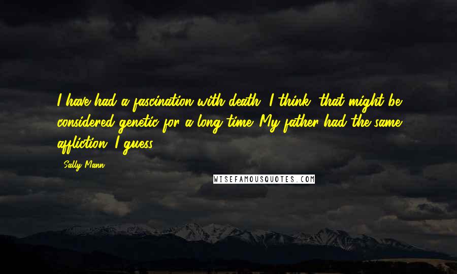 Sally Mann Quotes: I have had a fascination with death, I think, that might be considered genetic for a long time. My father had the same affliction, I guess.