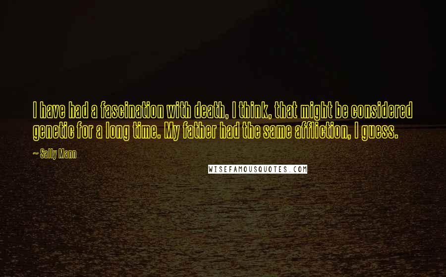 Sally Mann Quotes: I have had a fascination with death, I think, that might be considered genetic for a long time. My father had the same affliction, I guess.