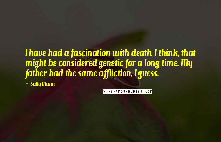 Sally Mann Quotes: I have had a fascination with death, I think, that might be considered genetic for a long time. My father had the same affliction, I guess.