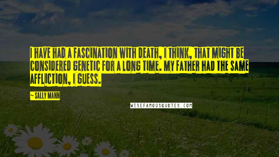 Sally Mann Quotes: I have had a fascination with death, I think, that might be considered genetic for a long time. My father had the same affliction, I guess.